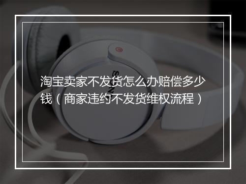 淘宝卖家不发货怎么办赔偿多少钱（商家违约不发货维权流程）