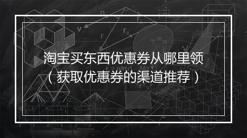 淘宝买东西优惠券从哪里领（获取优惠券的渠道推荐）