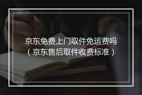 京东免费上门取件免运费吗（京东售后取件收费标准）