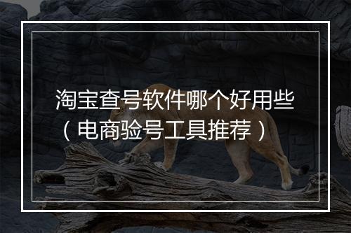 淘宝查号软件哪个好用些（电商验号工具推荐）