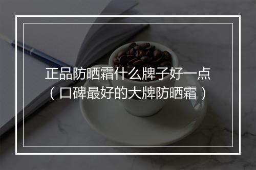 正品防晒霜什么牌子好一点（口碑最好的大牌防晒霜）