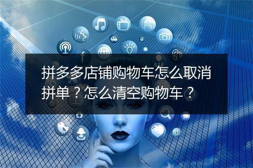 拼多多店铺购物车怎么取消拼单？怎么清空购物车？