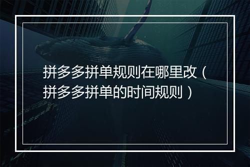 拼多多拼单规则在哪里改（拼多多拼单的时间规则）