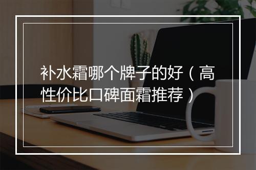 补水霜哪个牌子的好（高性价比口碑面霜推荐）