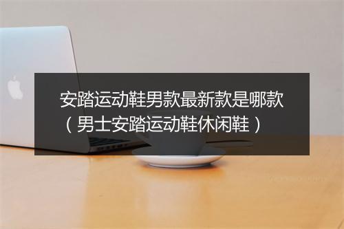 安踏运动鞋男款最新款是哪款（男士安踏运动鞋休闲鞋）