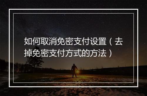 如何取消免密支付设置（去掉免密支付方式的方法）