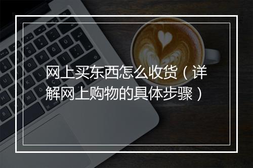 网上买东西怎么收货（详解网上购物的具体步骤）