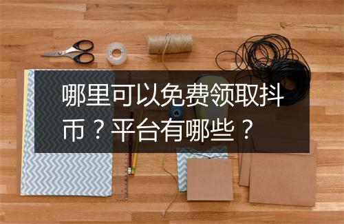 哪里可以免费领取抖币？平台有哪些？