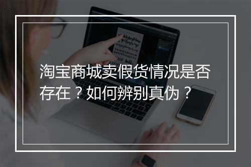 淘宝商城卖假货情况是否存在？如何辨别真伪？