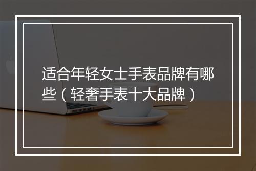 适合年轻女士手表品牌有哪些（轻奢手表十大品牌）
