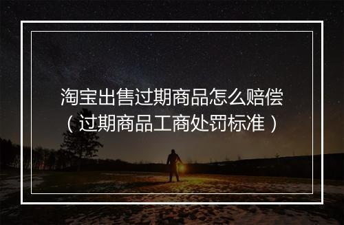 淘宝出售过期商品怎么赔偿（过期商品工商处罚标准）