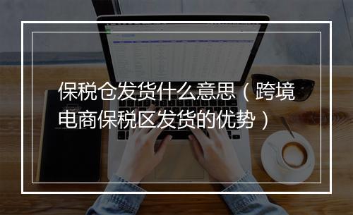 保税仓发货什么意思（跨境电商保税区发货的优势）