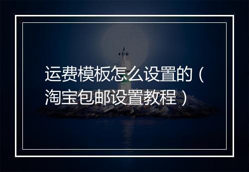 运费模板怎么设置的（淘宝包邮设置教程）