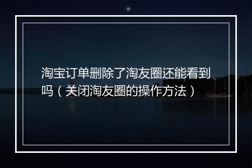淘宝订单删除了淘友圈还能看到吗（关闭淘友圈的操作方法）