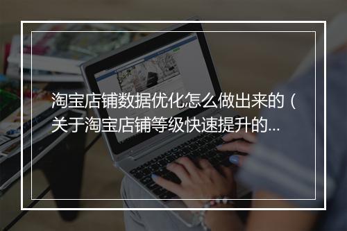 淘宝店铺数据优化怎么做出来的（关于淘宝店铺等级快速提升的方法）