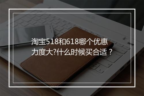 淘宝518和618哪个优惠力度大?什么时候买合适？