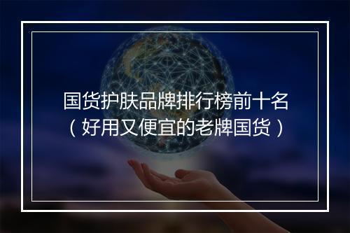 国货护肤品牌排行榜前十名（好用又便宜的老牌国货）
