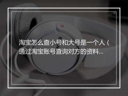 淘宝怎么查小号和大号是一个人（通过淘宝账号查询对方的资料）