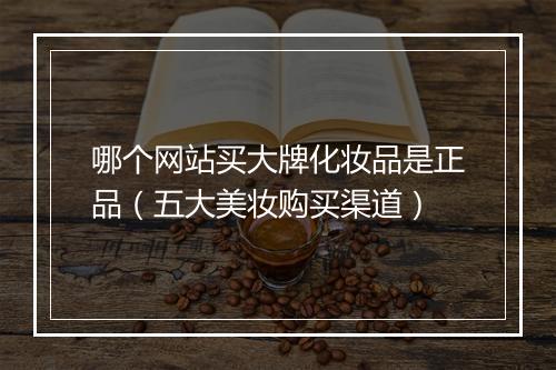 哪个网站买大牌化妆品是正品（五大美妆购买渠道）
