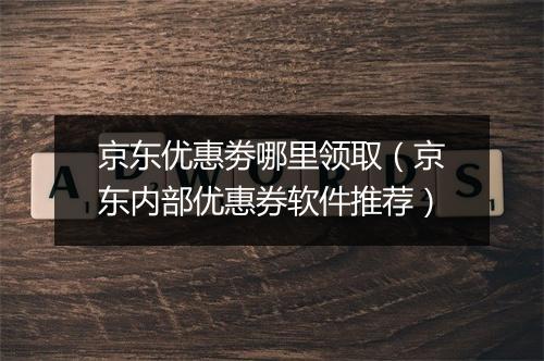 京东优惠劵哪里领取（京东内部优惠券软件推荐）