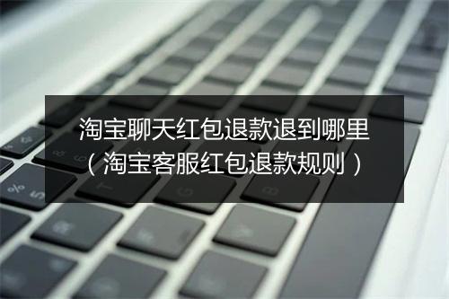 淘宝聊天红包退款退到哪里（淘宝客服红包退款规则）