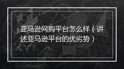 亚马逊网购平台怎么样（讲述亚马逊平台的优劣势）