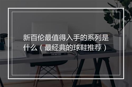 新百伦最值得入手的系列是什么（最经典的球鞋推荐）