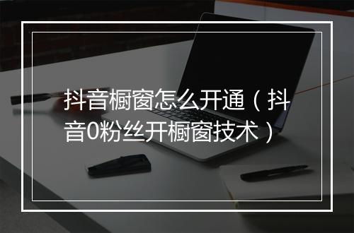 抖音橱窗怎么开通（抖音0粉丝开橱窗技术）
