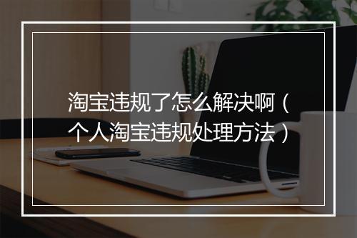 淘宝违规了怎么解决啊（个人淘宝违规处理方法）