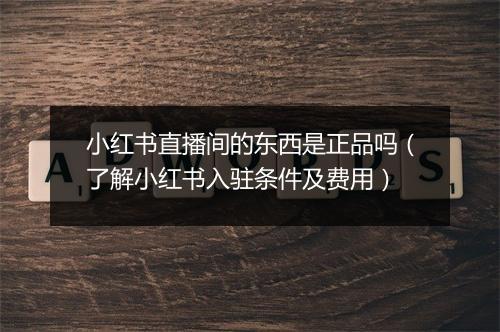 小红书直播间的东西是正品吗（了解小红书入驻条件及费用）