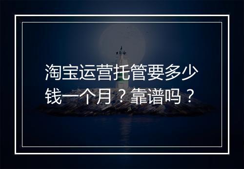 淘宝运营托管要多少钱一个月？靠谱吗？
