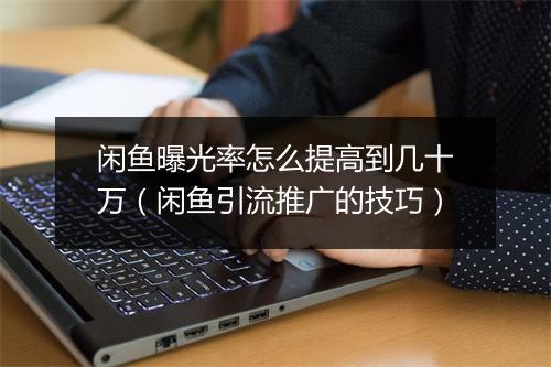 闲鱼曝光率怎么提高到几十万（闲鱼引流推广的技巧）