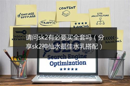 请问sk2有必要买全套吗（分享sk2神仙水最佳水乳搭配）