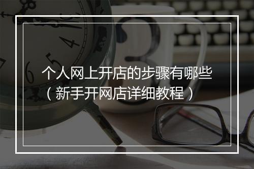 个人网上开店的步骤有哪些（新手开网店详细教程）