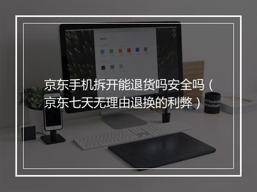 京东手机拆开能退货吗安全吗（京东七天无理由退换的利弊）