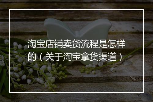 淘宝店铺卖货流程是怎样的（关于淘宝拿货渠道）