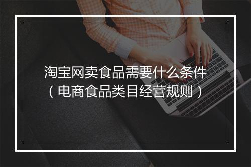 淘宝网卖食品需要什么条件（电商食品类目经营规则）