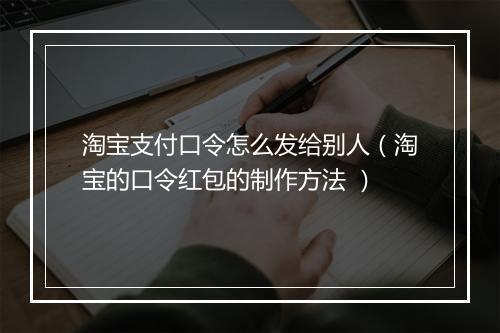 淘宝支付口令怎么发给别人（淘宝的口令红包的制作方法 ）