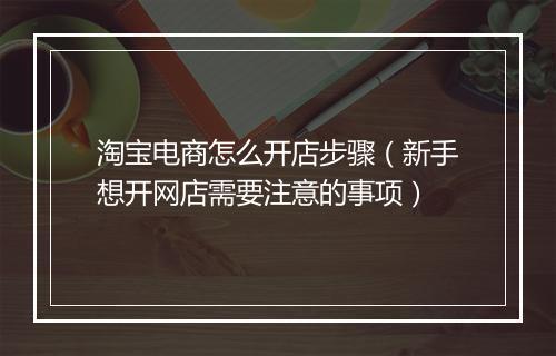 淘宝电商怎么开店步骤（新手想开网店需要注意的事项）