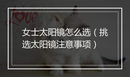 女士太阳镜怎么选（挑选太阳镜注意事项）
