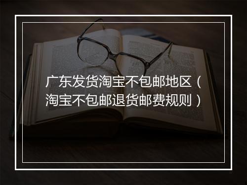 广东发货淘宝不包邮地区（淘宝不包邮退货邮费规则）