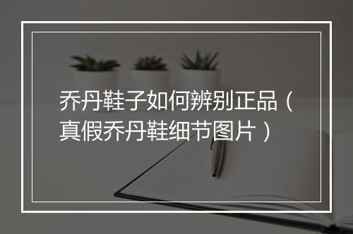 乔丹鞋子如何辨别正品（真假乔丹鞋细节图片）