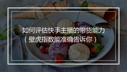 如何评估快手主播的带货能力（壁虎指数能准确告诉你）
