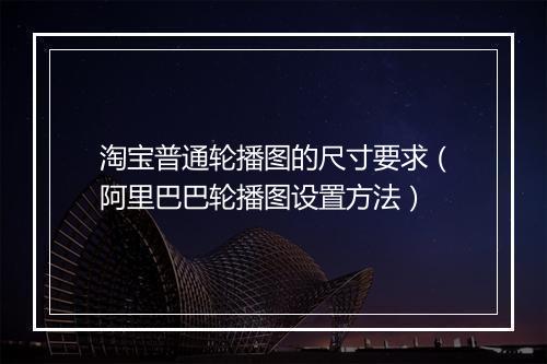 淘宝普通轮播图的尺寸要求（阿里巴巴轮播图设置方法）