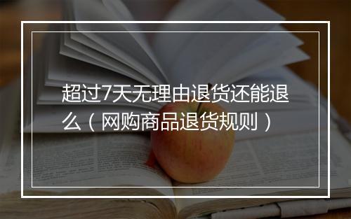 超过7天无理由退货还能退么（网购商品退货规则）