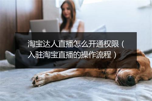 淘宝达人直播怎么开通权限（入驻淘宝直播的操作流程）