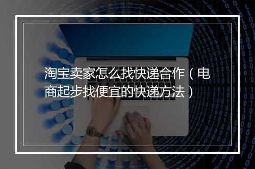 淘宝卖家怎么找快递合作（电商起步找便宜的快递方法）