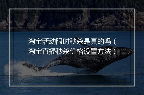 淘宝活动限时秒杀是真的吗（淘宝直播秒杀价格设置方法）