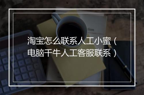 淘宝怎么联系人工小蜜（电脑千牛人工客服联系）