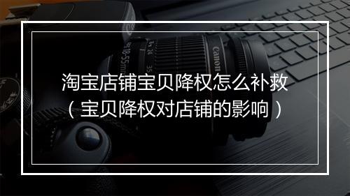 淘宝店铺宝贝降权怎么补救（宝贝降权对店铺的影响）